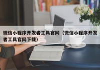 微信小程序开发者工具官网（微信小程序开发者工具官网下载）