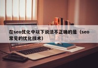 在seo优化中以下说法不正确的是（seo常见的优化技术）