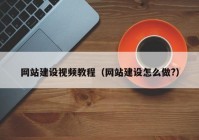 网站建设视频教程（网站建设怎么做?）